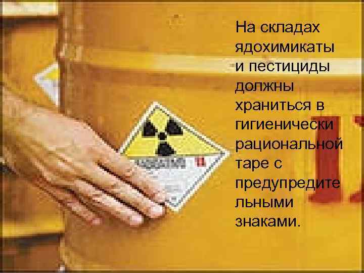 На складах ядохимикаты и пестициды должны храниться в гигиенически рациональной таре с предупредите льными