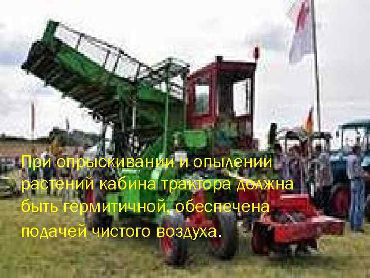 При опрыскивании и опылении растений кабина трактора должна быть гермитичной, обеспечена подачей чистого воздуха.