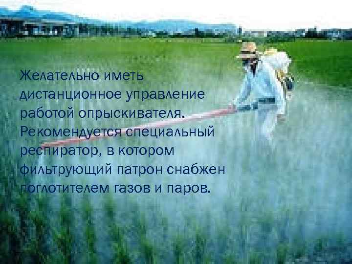 Желательно иметь дистанционное управление работой опрыскивателя. Рекомендуется специальный респиратор, в котором фильтрующий патрон снабжен