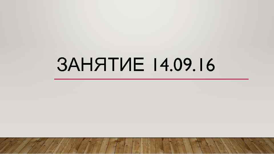 ЗАНЯТИЕ 14. 09. 16 