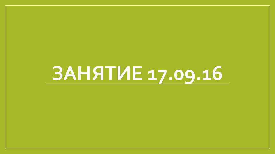 ЗАНЯТИЕ 17. 09. 16 