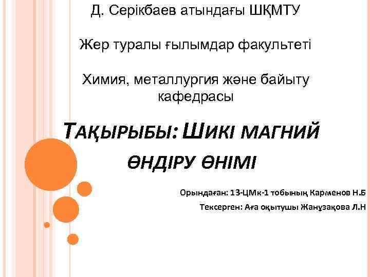 Д. Серікбаев атындағы ШҚМТУ Жер туралы ғылымдар факультеті Химия, металлургия және байыту кафедрасы ТАҚЫРЫБЫ: