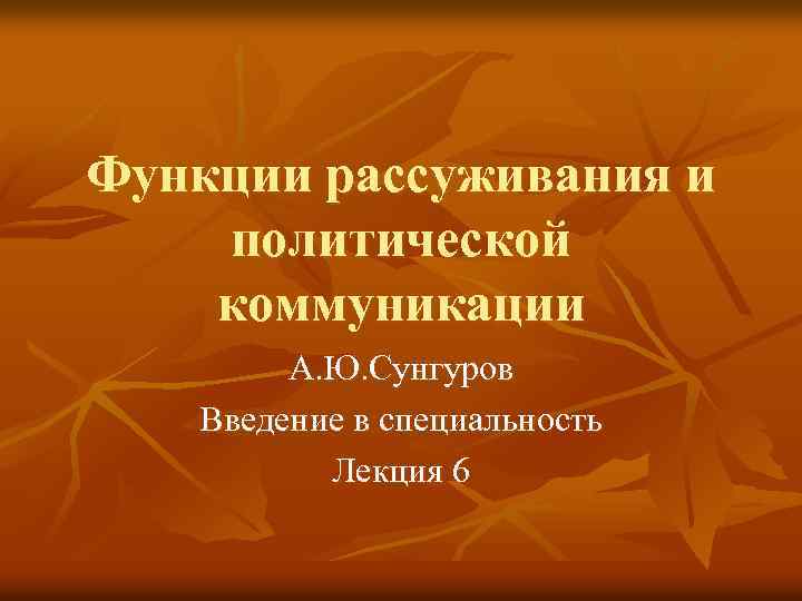 Функции рассуживания и политической коммуникации А. Ю. Сунгуров Введение в специальность Лекция 6 