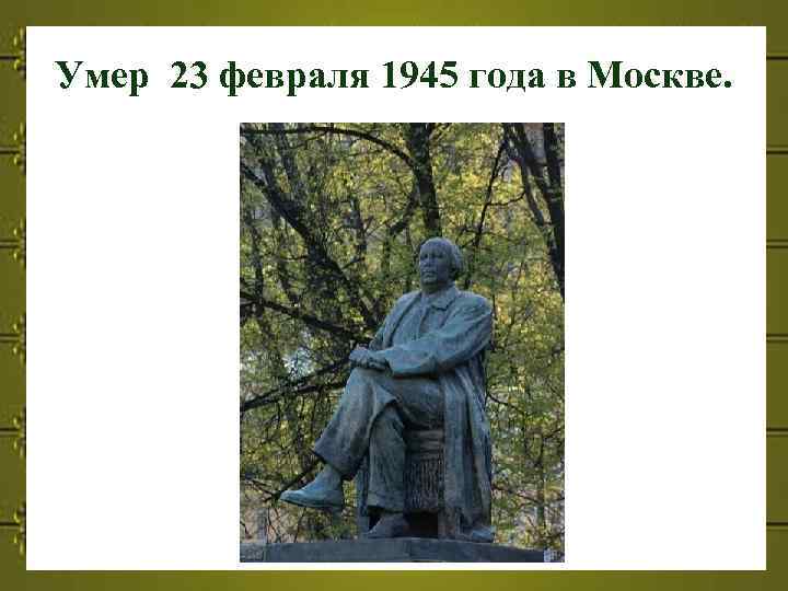 Умер 23 февраля 1945 года в Москве. 