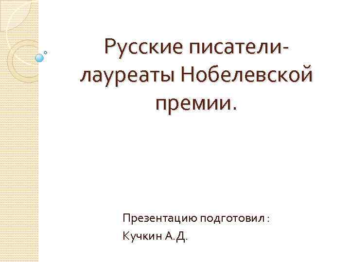 Русские писателилауреаты Нобелевской премии. Презентацию подготовил : Кучкин А. Д. 