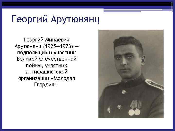 Георгий Арутюнянц Георгий Минаевич Арутюнянц (1925— 1973) — подпольщик и участник Великой Отечественной войны,