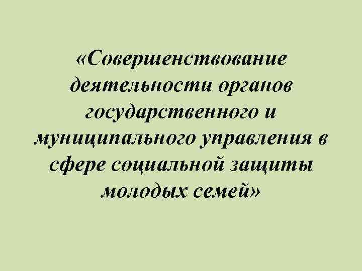  «Совершенствование деятельности органов государственного и муниципального управления в сфере социальной защиты молодых семей»