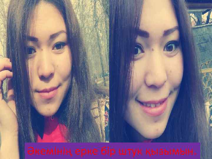 Әкемінің ерке бір штук қызымын. 