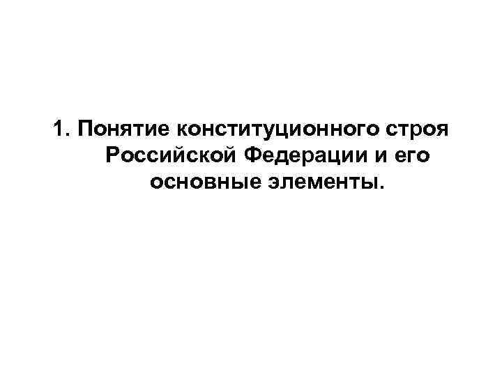 1. Понятие конституционного строя Российской Федерации и его основные элементы. 