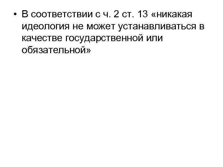  • В соответствии с ч. 2 ст. 13 «никакая идеология не может устанавливаться