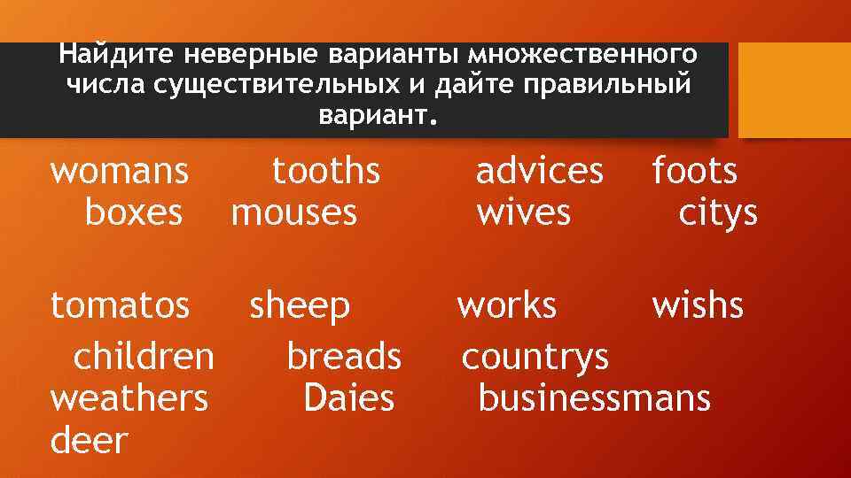 Найдите неверные варианты множественного числа существительных и дайте правильный вариант. womans tooths advices foots