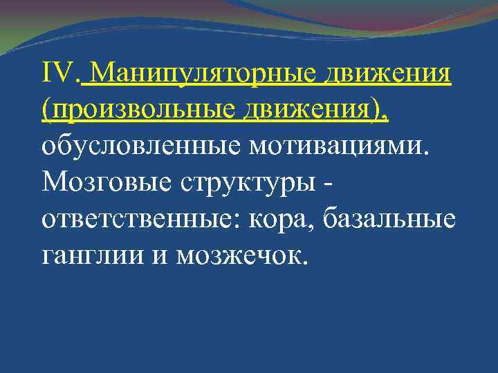 ІV. Манипуляторные движения (произвольные движения), обусловленные мотивациями. Мозговые структуры - ответственные: кора, базальные ганглии