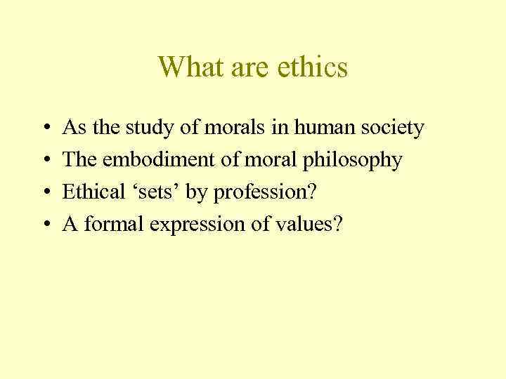 What are ethics • • As the study of morals in human society The