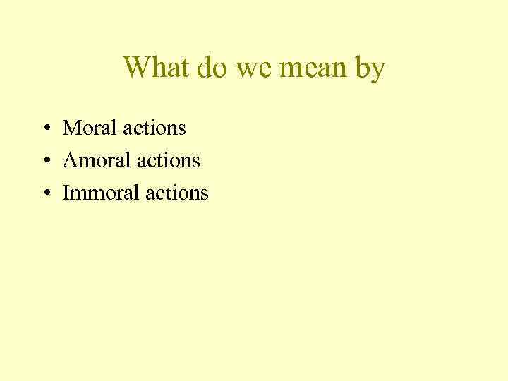 What do we mean by • Moral actions • Amoral actions • Immoral actions