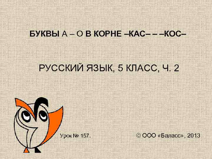 БУКВЫ А – О В КОРНЕ –КАС– – –КОС– РУССКИЙ ЯЗЫК, 5 КЛАСС, Ч.
