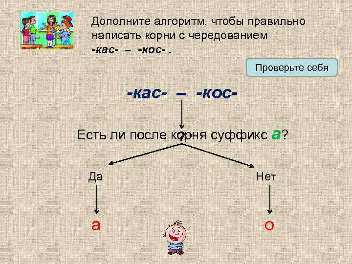 Дополните алгоритм, чтобы правильно написать корни с чередованием -кас- – -кос-. Проверьте себя -кас-
