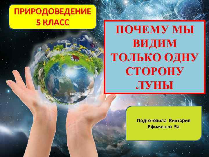 ПРИРОДОВЕДЕНИЕ 5 КЛАСС ПОЧЕМУ МЫ ВИДИМ ТОЛЬКО ОДНУ СТОРОНУ ЛУНЫ Подготовила Виктория Ефименко 5