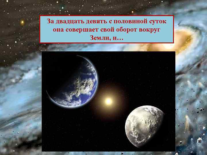 За двадцать девять с половиной суток она совершает свой оборот вокруг Земли, и… 