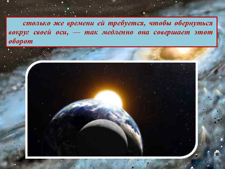 столько же времени ей требуется, чтобы обернуться вокруг своей оси, — так медленно она