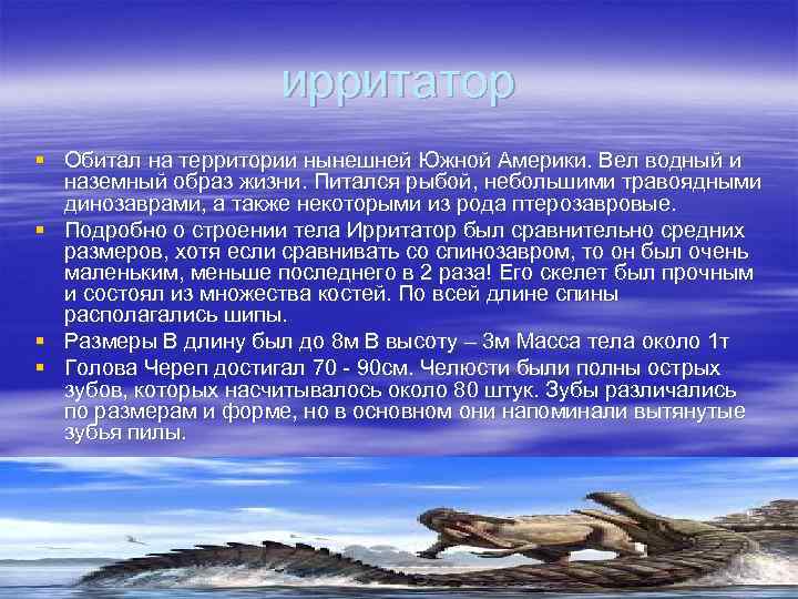ирритатор § Обитал на территории нынешней Южной Америки. Вел водный и наземный образ жизни.