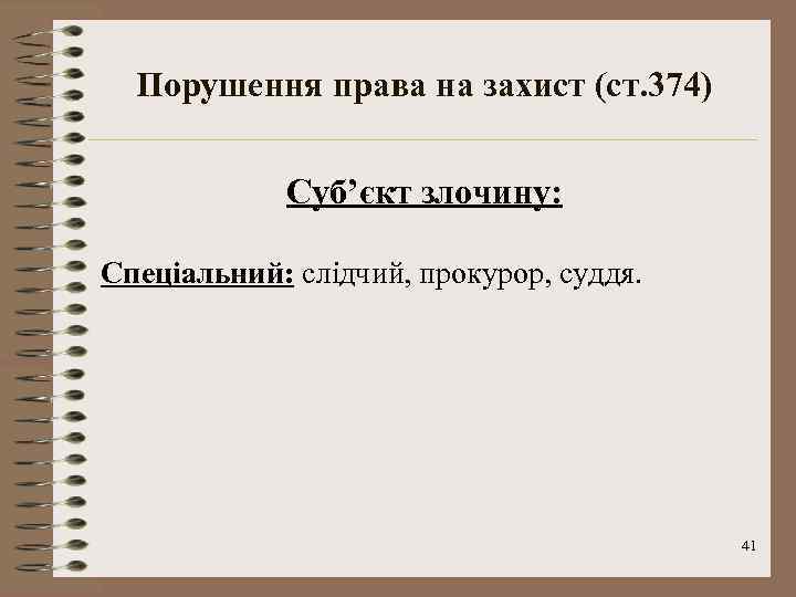 Порушення права на захист (ст. 374) Суб’єкт злочину: Спеціальний: слідчий, прокурор, суддя. 41 