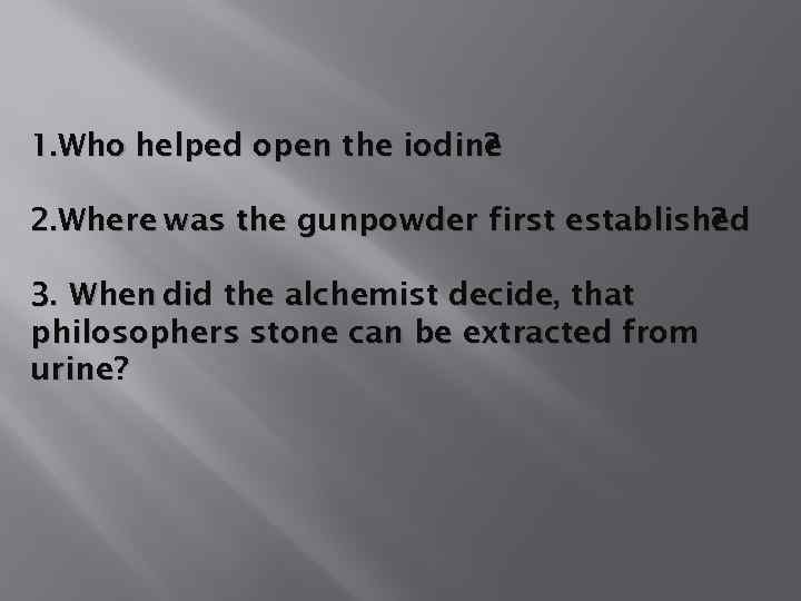 1. Who helped open the iodine ? 2. Where was the gunpowder first established