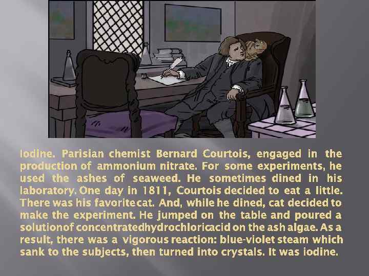 Iodine. Parisian chemist Bernard Courtois, engaged in the production of ammonium nitrate. For some