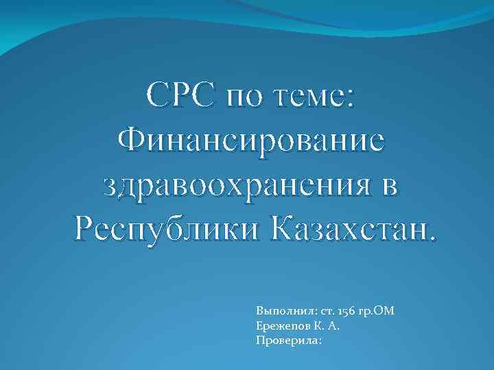 СРС по теме: Финансирование здравоохранения в Республики Казахстан. Выполнил: ст. 156 гр. ОМ Ережепов