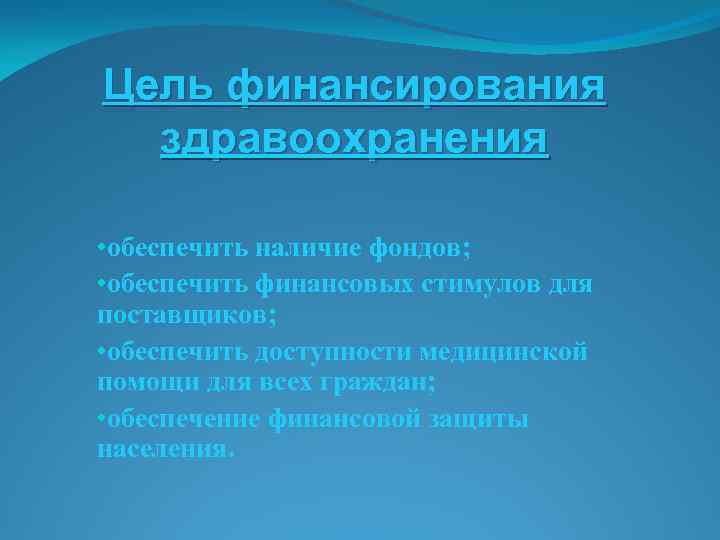 Цель финансирования здравоохранения • обеспечить наличие фондов; • обеспечить финансовых стимулов для поставщиков; •