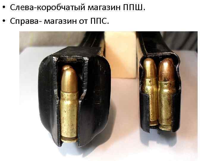  • Слева-коробчатый магазин ППШ. • Справа- магазин от ППС. 
