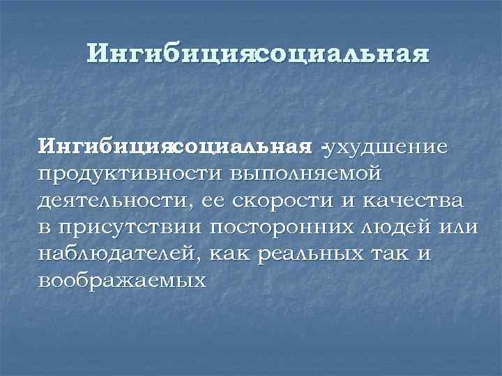 Ингибициясоциальная -ухудшение продуктивности выполняемой деятельности, ее скорости и качества в присутствии посторонних людей или