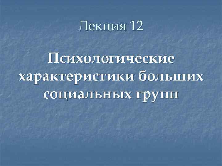 Лекция 12 Психологические характеристики больших социальных групп 