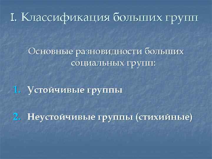 I. Классификация больших групп Основные разновидности больших социальных групп: 1. Устойчивые группы 2. Неустойчивые