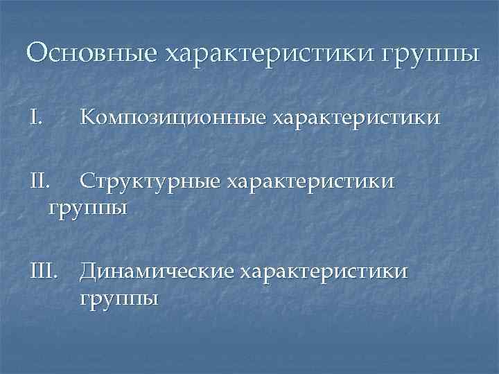 Основные характеристики группы I. Композиционные характеристики II. Структурные характеристики группы III. Динамические характеристики группы