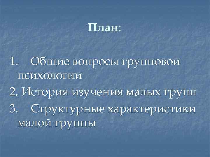 План: 1. Общие вопросы групповой психологии 2. История изучения малых групп 3. Структурные характеристики