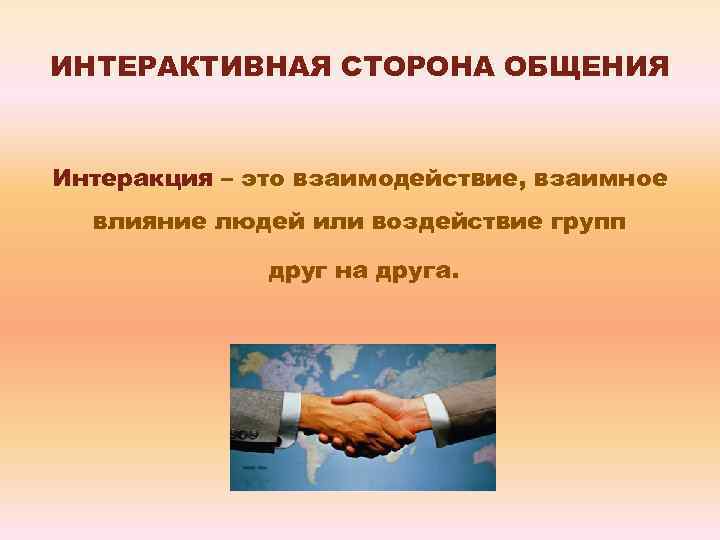 ИНТЕРАКТИВНАЯ СТОРОНА ОБЩЕНИЯ Интеракция – это взаимодействие, взаимное влияние людей или воздействие групп друг