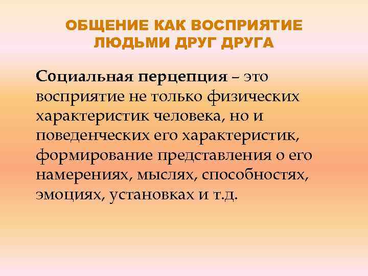 ОБЩЕНИЕ КАК ВОСПРИЯТИЕ ЛЮДЬМИ ДРУГА Социальная перцепция – это восприятие не только физических характеристик