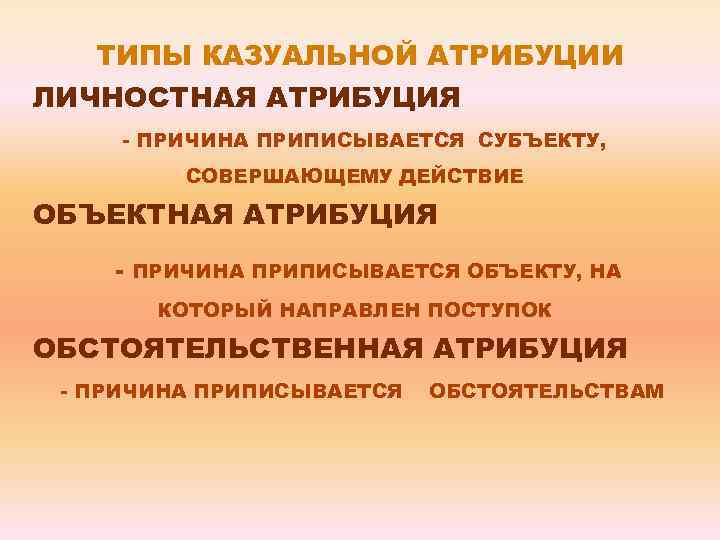 ТИПЫ КАЗУАЛЬНОЙ АТРИБУЦИИ ЛИЧНОСТНАЯ АТРИБУЦИЯ - ПРИЧИНА ПРИПИСЫВАЕТСЯ СУБЪЕКТУ, СОВЕРШАЮЩЕМУ ДЕЙСТВИЕ ОБЪЕКТНАЯ АТРИБУЦИЯ -