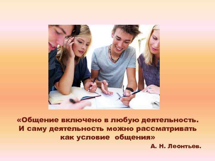  «Общение включено в любую деятельность. И саму деятельность можно рассматривать как условие общения»