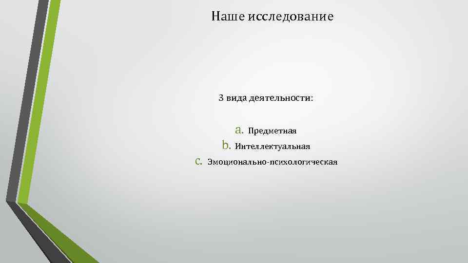 Наше исследование 3 вида деятельности: a. Предметная b. Интеллектуальная c. Эмоционально-психологическая 