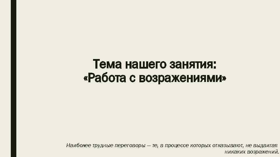 Тема нашего занятия: «Работа с возражениями» Наиболее трудные переговоры — те, в процессе которых