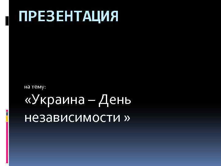 ПРЕЗЕНТАЦИЯ на тему: «Украина – День независимости » 