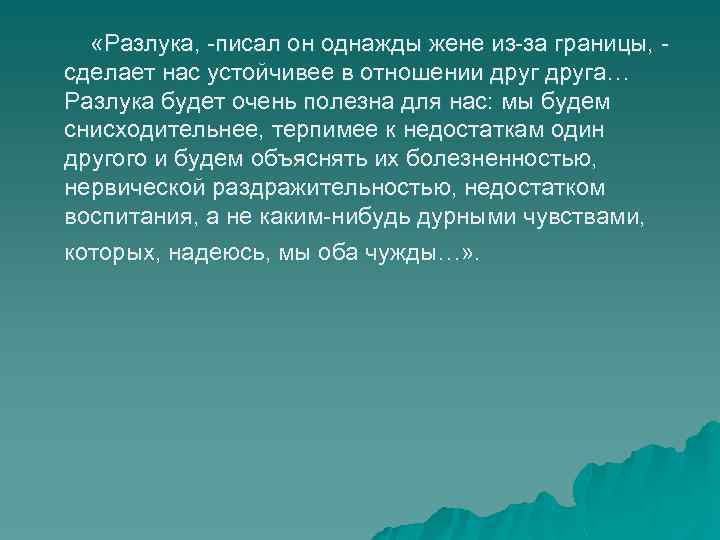  «Разлука, -писал он однажды жене из-за границы, сделает нас устойчивее в отношении друга…