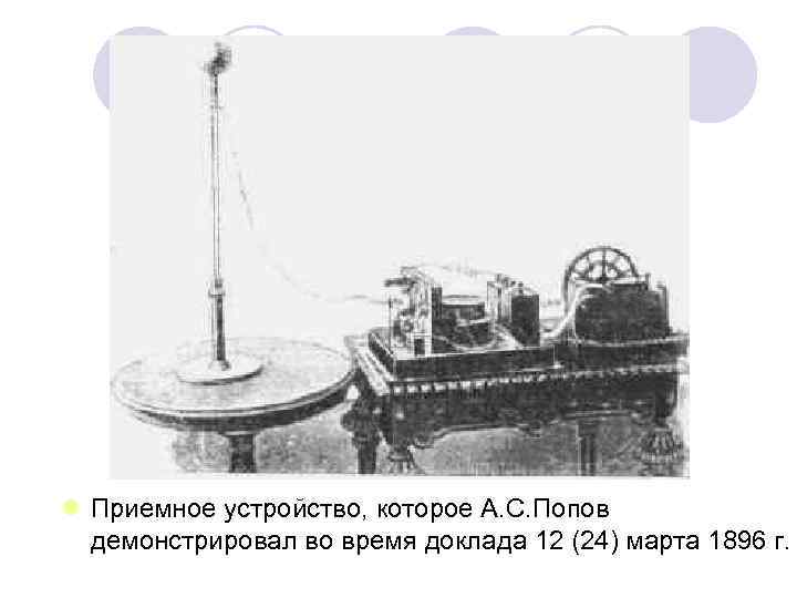 l Приемное устройство, которое А. С. Попов демонстрировал во время доклада 12 (24) марта