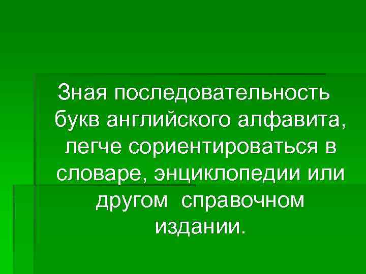 Зная последовательность букв английского алфавита, легче сориентироваться в словаре, энциклопедии или другом справочном издании.