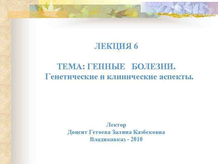 ЛЕКЦИЯ 6 ТЕМА: ГЕННЫЕ БОЛЕЗНИ. Генетические и клинические аспекты. Лектор Доцент Гетоева Залина Казбековна