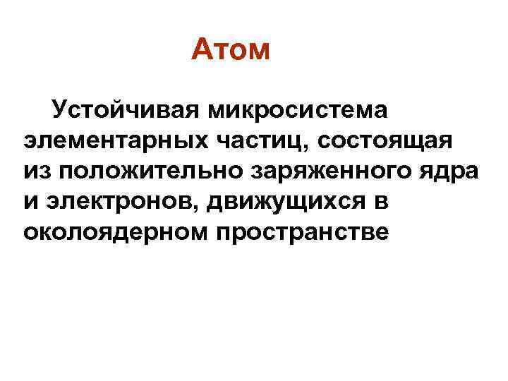 Атом Устойчивая микросистема элементарных частиц, состоящая из положительно заряженного ядра и электронов, движущихся в