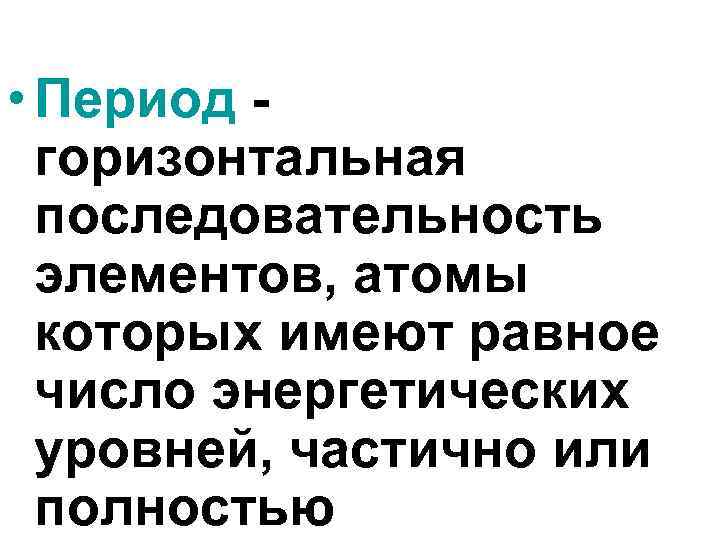  • Период горизонтальная последовательность элементов, атомы которых имеют равное число энергетических уровней, частично