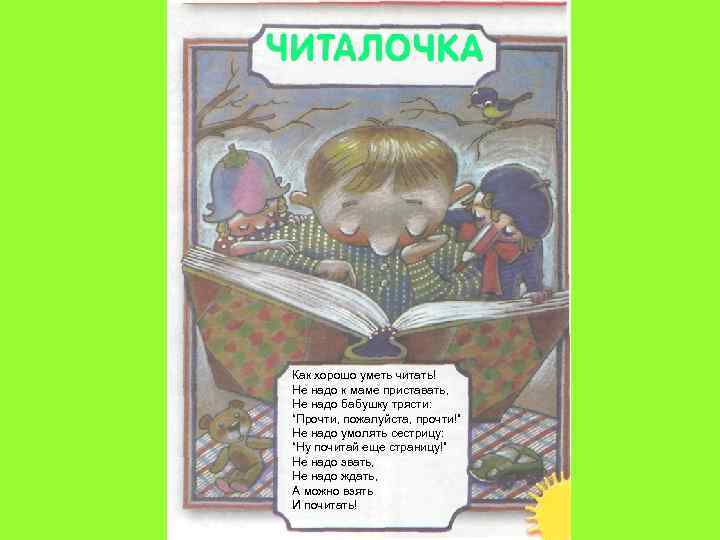 Как хорошо уметь читать! Не надо к маме приставать, Не надо бабушку трясти: “Прочти,