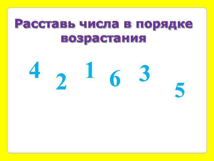 Расставь числа в порядке возрастания 4 2 1 6 3 5 